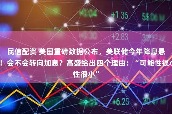 民信配资 美国重磅数据公布，美联储今年降息悬了！会不会转向加息？高盛给出四个理由：“可能性很小”