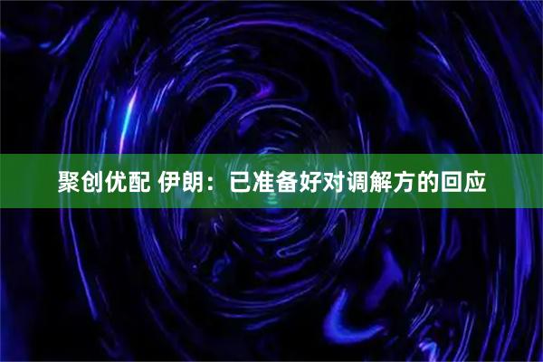 聚创优配 伊朗：已准备好对调解方的回应