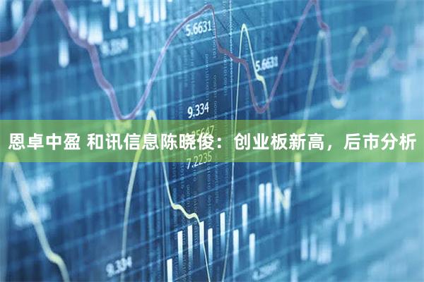 恩卓中盈 和讯信息陈晓俊：创业板新高，后市分析