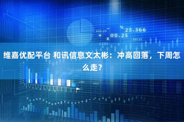 维嘉优配平台 和讯信息文太彬：冲高回落，下周怎么走？