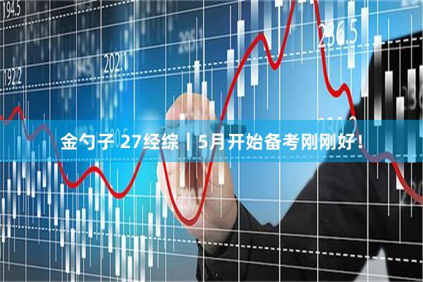 金勺子 27经综｜5月开始备考刚刚好！