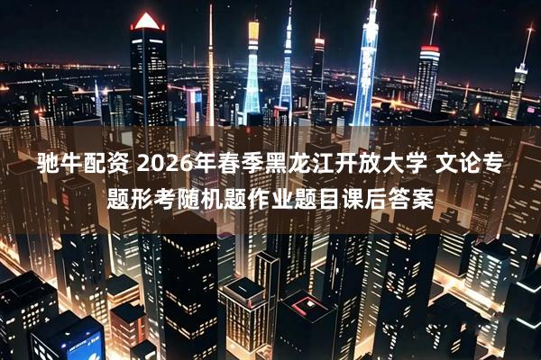 驰牛配资 2026年春季黑龙江开放大学 文论专题形考随机题作业题目课后答案