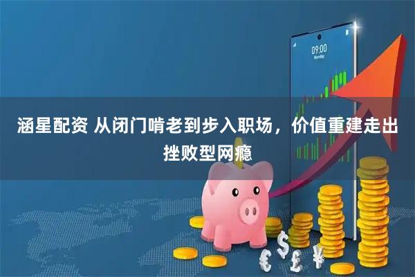 涵星配资 从闭门啃老到步入职场，价值重建走出挫败型网瘾