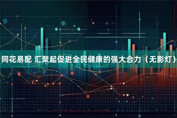 同花易配 汇聚起促进全民健康的强大合力（无影灯）