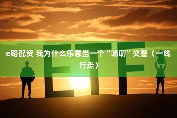 e路配资 我为什么乐意当一个“唠叨”交警（一线行走）