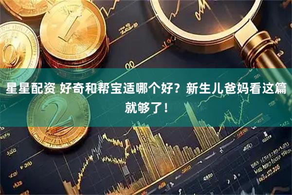星星配资 好奇和帮宝适哪个好？新生儿爸妈看这篇就够了！