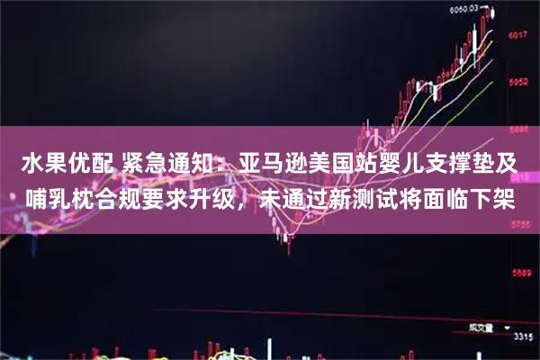 水果优配 紧急通知：亚马逊美国站婴儿支撑垫及哺乳枕合规要求升级，未通过新测试将面临下架