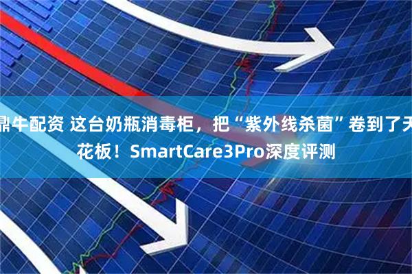 鼎牛配资 这台奶瓶消毒柜，把“紫外线杀菌”卷到了天花板！SmartCare3Pro深度评测