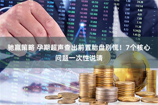 驰赢策略 孕期超声查出前置胎盘别慌！7个核心问题一次性说清