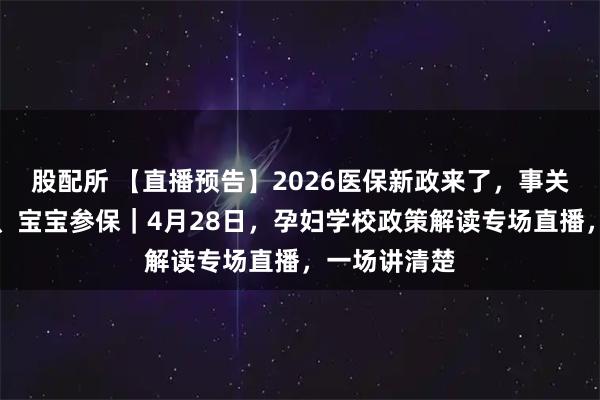 股配所 【直播预告】2026医保新政来了，事关产检、分娩、宝宝参保｜4月28日，孕妇学校政策解读专场直播，一场讲清楚