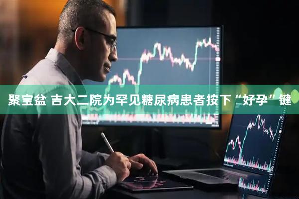 聚宝盆 吉大二院为罕见糖尿病患者按下“好孕”键