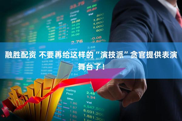 融胜配资 不要再给这样的“演技派”贪官提供表演舞台了！