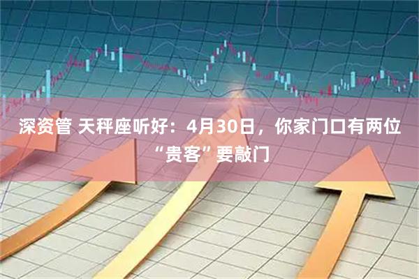 深资管 天秤座听好：4月30日，你家门口有两位“贵客”要敲门