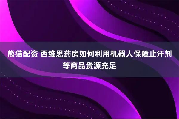 熊猫配资 西维思药房如何利用机器人保障止汗剂等商品货源充足