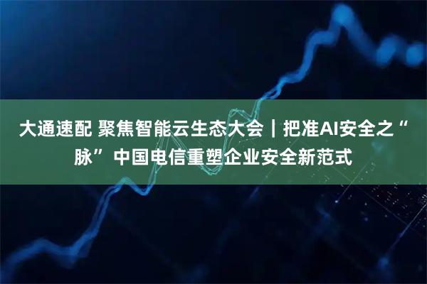大通速配 聚焦智能云生态大会|把准AI安全之“脉” 中国电信重塑企业安全新范式