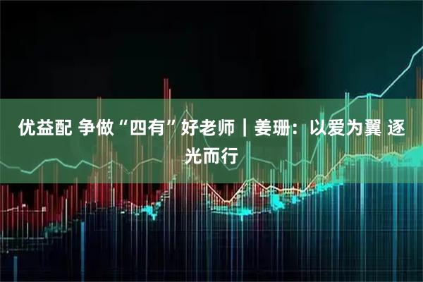 优益配 争做“四有”好老师｜姜珊：以爱为翼 逐光而行