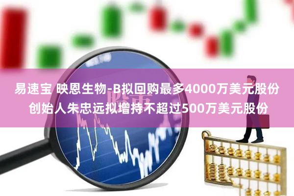 易速宝 映恩生物-B拟回购最多4000万美元股份 创始人朱忠远拟增持不超过500万美元股份