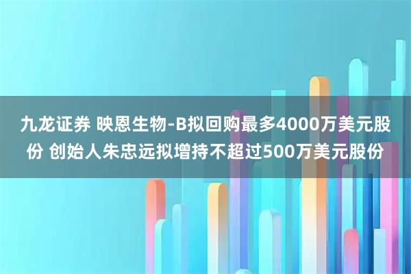 九龙证券 映恩生物-B拟回购最多4000万美元股份 创始人朱忠远拟增持不超过500万美元股份
