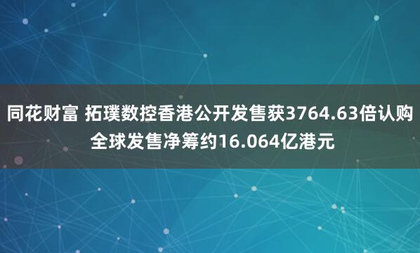 同花财富 拓璞数控香港公开发售获3764.63倍认购 全球发售净筹约16.064亿港元