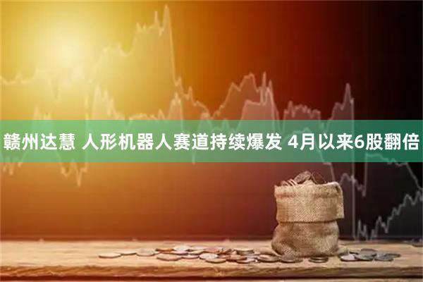赣州达慧 人形机器人赛道持续爆发 4月以来6股翻倍