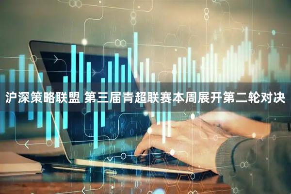 沪深策略联盟 第三届青超联赛本周展开第二轮对决