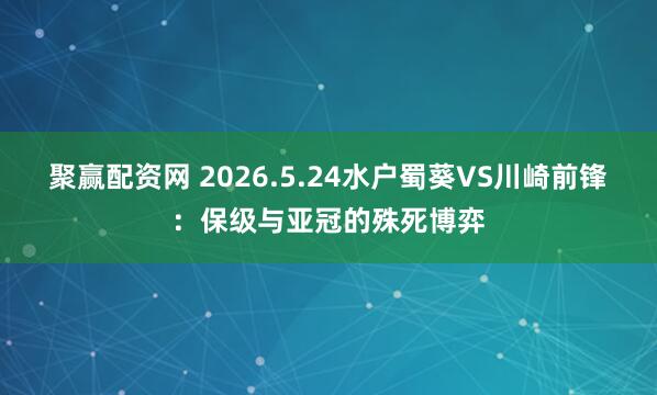 聚赢配资网 2026.5.24水户蜀葵VS川崎前锋：保级与亚冠的殊死博弈