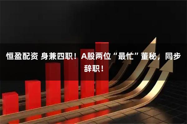 恒盈配资 身兼四职！A股两位“最忙”董秘，同步辞职！