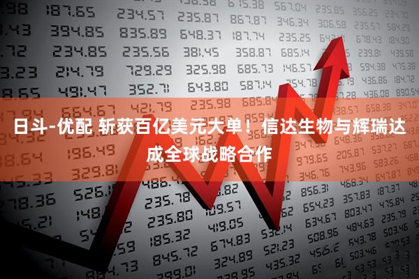 日斗-优配 斩获百亿美元大单！信达生物与辉瑞达成全球战略合作
