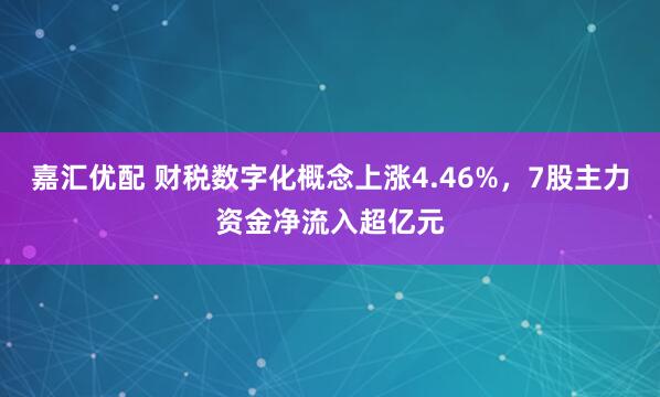 嘉汇优配 财税数字化概念上涨4.46%，7股主力资金净流入超亿元