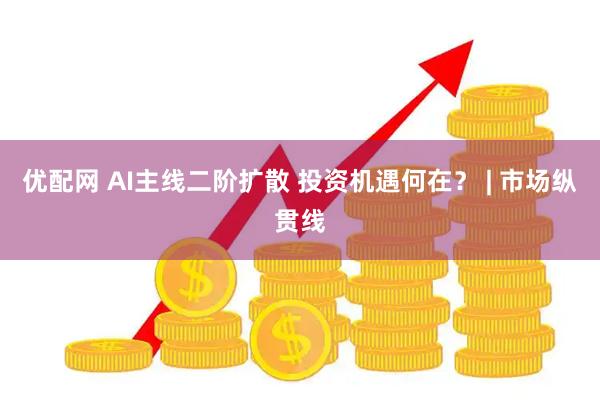 优配网 AI主线二阶扩散 投资机遇何在？ | 市场纵贯线