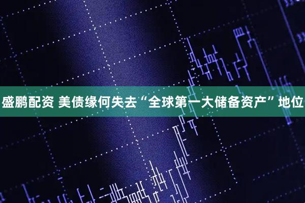 盛鹏配资 美债缘何失去“全球第一大储备资产”地位