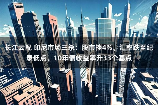 长江云配 印尼市场三杀：股市挫4%、汇率跌至纪录低点、10年债收益率升33个基点