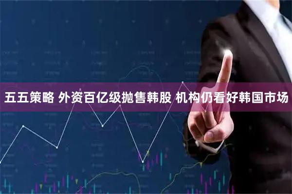 五五策略 外资百亿级抛售韩股 机构仍看好韩国市场