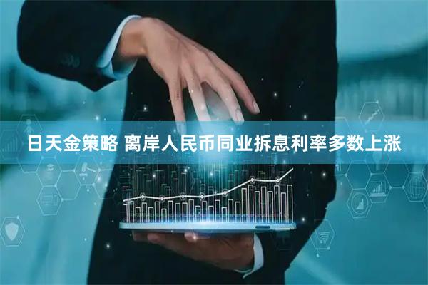 日天金策略 离岸人民币同业拆息利率多数上涨
