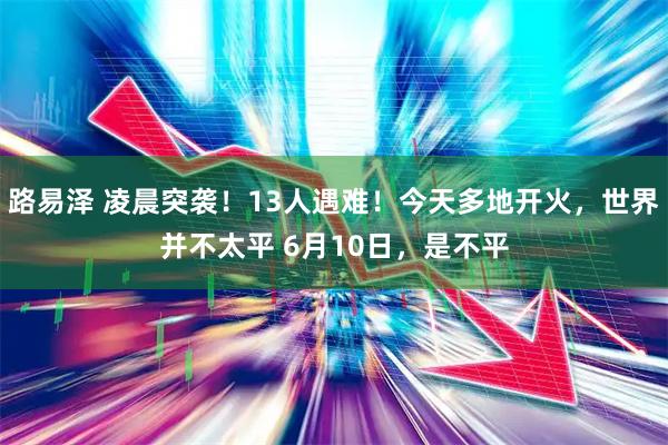 路易泽 凌晨突袭！13人遇难！今天多地开火，世界并不太平 6月10日，是不平