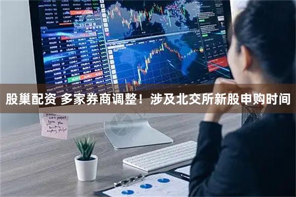 股巢配资 多家券商调整！涉及北交所新股申购时间