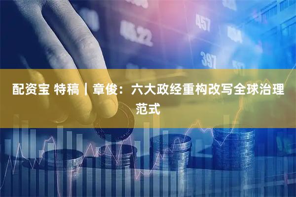 配资宝 特稿｜章俊：六大政经重构改写全球治理范式