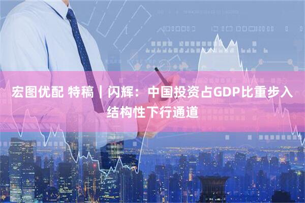 宏图优配 特稿｜闪辉：中国投资占GDP比重步入结构性下行通道