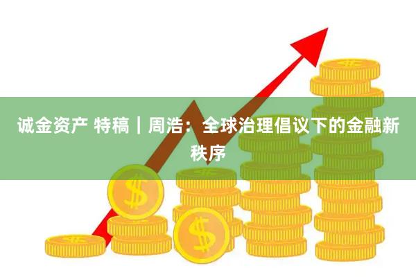 诚金资产 特稿｜周浩：全球治理倡议下的金融新秩序