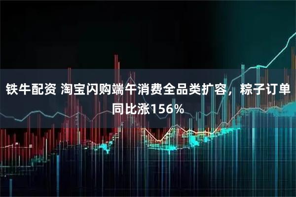 铁牛配资 淘宝闪购端午消费全品类扩容，粽子订单同比涨156%