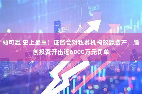 融可赢 史上最重！证监会对私募机构玖瀛资产、腾创投资开出近6000万元罚单
