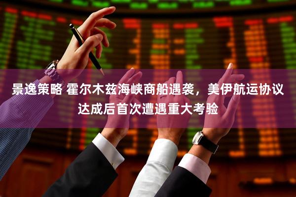 景逸策略 霍尔木兹海峡商船遇袭，美伊航运协议达成后首次遭遇重大考验