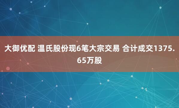 大御优配 温氏股份现6笔大宗交易 合计成交1375.65万股
