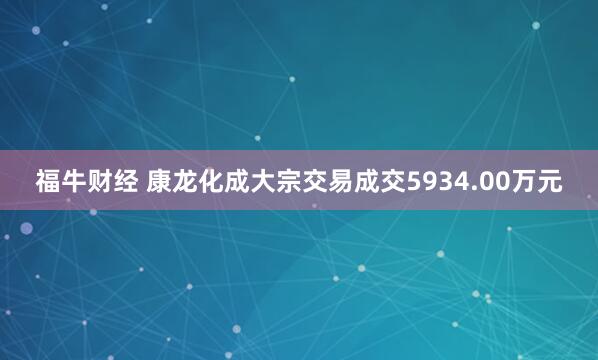 福牛财经 康龙化成大宗交易成交5934.00万元