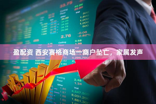 盈配资 西安赛格商场一商户坠亡，家属发声