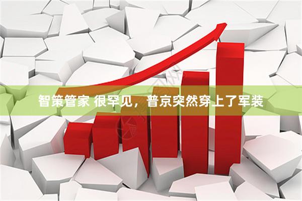 智策管家 很罕见，普京突然穿上了军装