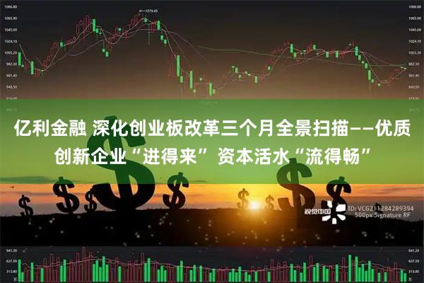 亿利金融 深化创业板改革三个月全景扫描——优质创新企业“进得来” 资本活水“流得畅”