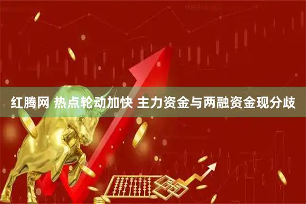 红腾网 热点轮动加快 主力资金与两融资金现分歧