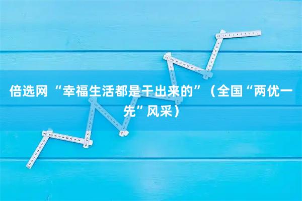 倍选网 “幸福生活都是干出来的”（全国“两优一先”风采）