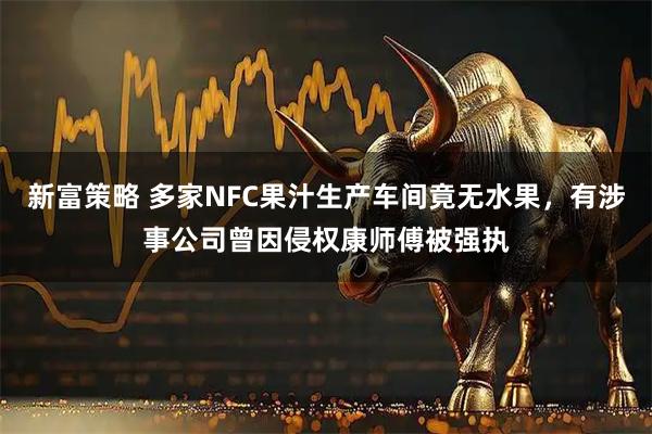 新富策略 多家NFC果汁生产车间竟无水果，有涉事公司曾因侵权康师傅被强执